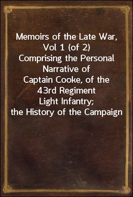 Memoirs of the Late War, Vol 1 (of 2) / Comprising the Personal Narrative of Captain Cooke, of the / 43rd Regiment Light Infantry; the History of the Campaign / of 1809 in Portugal, by the Earl of Mun