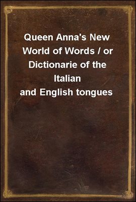 Queen Anna's New World of Words / or Dictionarie of the Italian and English tongues