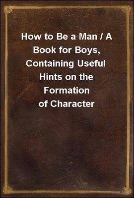 How to Be a Man / A Book for Boys, Containing Useful Hints on the Formation of Character