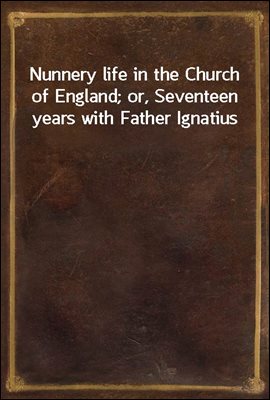 Nunnery life in the Church of England; or, Seventeen years with Father Ignatius