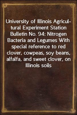 University of Illinois Agricultural Experiment Station Bulletin No. 94: Nitrogen Bacteria and Legumes / With special reference to red clover, cowpeas, soy beans, / alfalfa, and sweet clover, on Illino