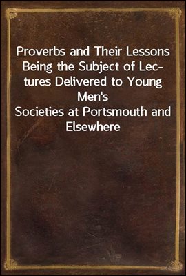 Proverbs and Their Lessons / Being the Subject of Lectures Delivered to Young Men's / Societies at Portsmouth and Elsewhere