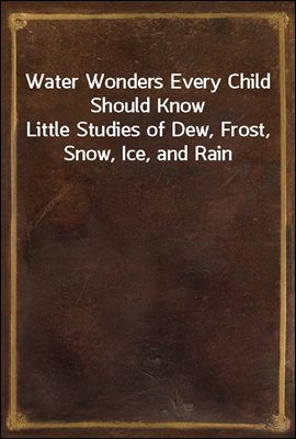 Water Wonders Every Child Should Know / Little Studies of Dew, Frost, Snow, Ice, and Rain