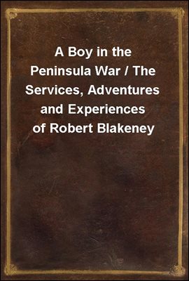 A Boy in the Peninsula War / The Services, Adventures and Experiences of Robert Blakeney