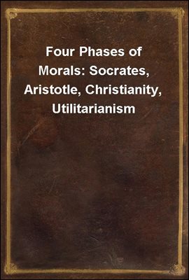 Four Phases of Morals: Socrates, Aristotle, Christianity, Utilitarianism