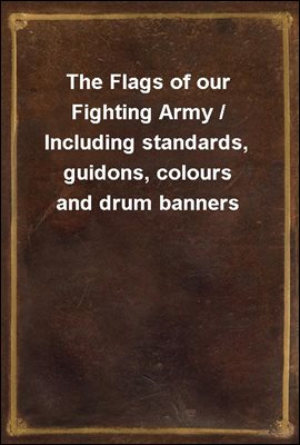 The Flags of our Fighting Army / Including standards, guidons, colours and drum banners