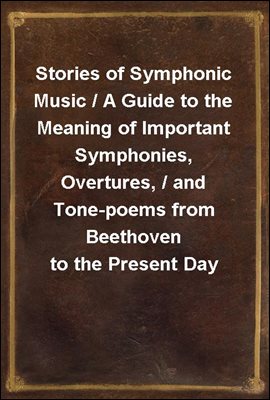 Stories of Symphonic Music / A Guide to the Meaning of Important Symphonies, Overtures, / and Tone-poems from Beethoven to the Present Day