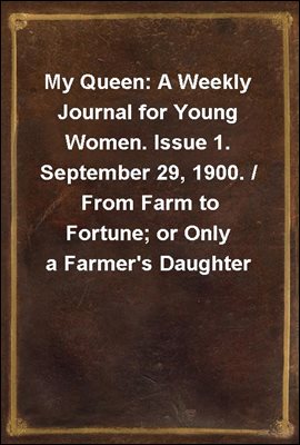 My Queen: A Weekly Journal for Young Women. Issue 1. September 29, 1900. / From Farm to Fortune; or Only a Farmer's Daughter