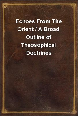 Echoes From The Orient / A Broad Outline of Theosophical Doctrines