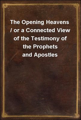 The Opening Heavens / or a Connected View of the Testimony of the Prophets and Apostles