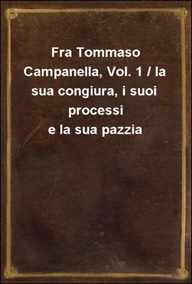 Fra Tommaso Campanella, Vol. 1 / la sua congiura, i suoi processi e la sua pazzia