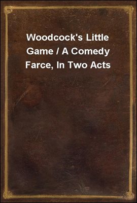 Woodcock&#39;s Little Game / A Comedy Farce, In Two Acts