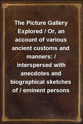 The Picture Gallery Explored / Or, an account of various ancient customs and manners: / interspersed with anecdotes and biographical sketches of / eminent persons