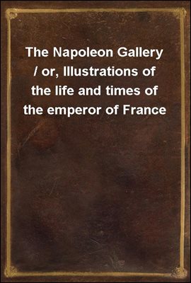 The Napoleon Gallery / or, Illustrations of the life and times of the emperor of France