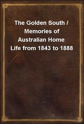 The Golden South / Memories of Australian Home Life from 1843 to 1888
