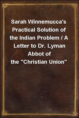 Sarah Winnemucca&#39;s Practical Solution of the Indian Problem / A Letter to Dr. Lyman Abbot of the &quot;Christian Union&quot;