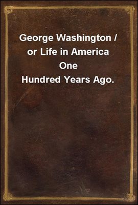George Washington / or Life in America One Hundred Years Ago.