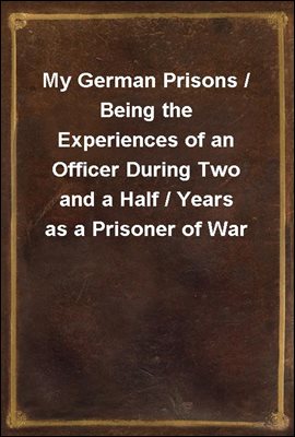 My German Prisons / Being the Experiences of an Officer During Two and a Half / Years as a Prisoner of War