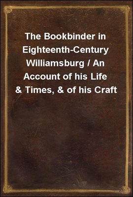 The Bookbinder in Eighteenth-Century Williamsburg / An Account of his Life &amp; Times, &amp; of his Craft