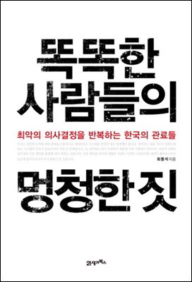 [대여] 똑똑한 사람들의 멍청한 짓 : 최악의 의사결정을 반복하는 한국의 관료들