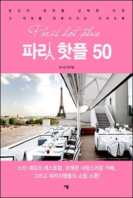 파리 핫플 50 : 당신이 파리를 선택한 이유 그 이유를 만족시키는 가이드북