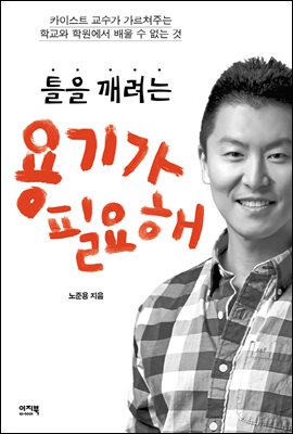 틀을 깨려는 용기가 필요해 : 카이스트 교수가 가르쳐주는 학교와 학원에서 배울 수 없는 것