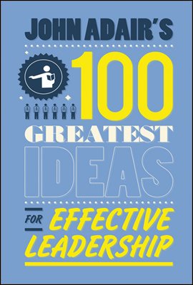 John Adair&#39;s 100 Greatest Ideas for Effective Leadership