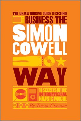 The Unauthorized Guide to Doing Business the Simon Cowell Way