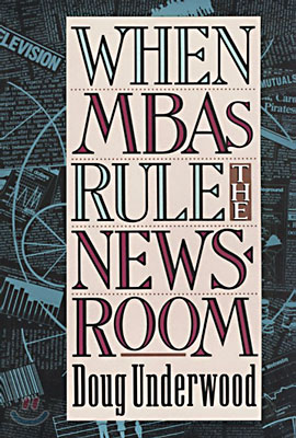 When MBAs Rule the Newsroom: How the Marketers and Managers Are Reshaping Today&#39;s Media