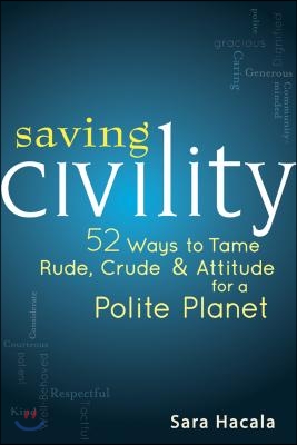 Saving Civility: 52 Ways to Tame Rude, Crude &amp; Attitude for a Polite Planet