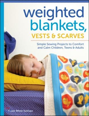 Weighted Blankets, Vests, and Scarves: Simple Sewing Projects to Comfort and Calm Children, Teens, and Adults