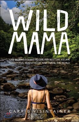 Wild Mama: One Woman&#39;s Quest to Live Her Best Life, Escape Traditional Parenthood, and Travel the World