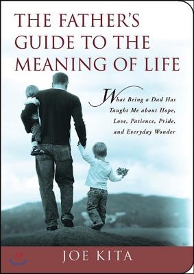 The Father&#39;s Guide to the Meaning of Life: What Being a Dad Has Taught Me about Hope, Love, Patience, Pride, and Everyday Wonder