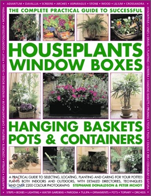 The Complete Guide to Successful Houseplants, Window Boxes, Hanging Baskets, Pots &amp; Containers: A Practical Guide to Selecting, Locating, Planting and