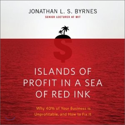 Islands of Profit in a Sea Red Ink: Why 40% of Your Business Is Unprofitable, and How to Fix It