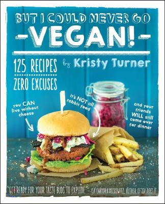 But I Could Never Go Vegan!: 125 Recipes That Prove You Can Live Without Cheese, It&#39;s Not All Rabbit Food, and Your Friends Will Still Come Over fo