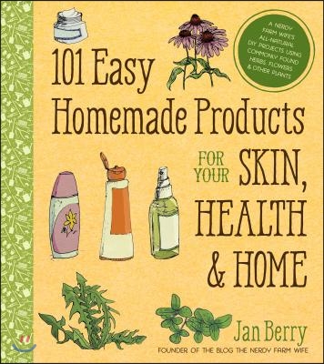 101 Easy Homemade Products for Your Skin, Health &amp; Home: A Nerdy Farm Wife&#39;s All-Natural DIY Projects Using Commonly Found Herbs, Flowers &amp; Other Plan