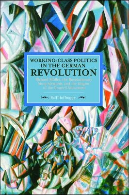 Working-Class Politics in the German Revolution: Richard Muller, the Revolutionary Shop Stewards and the Origins of the Council Movement