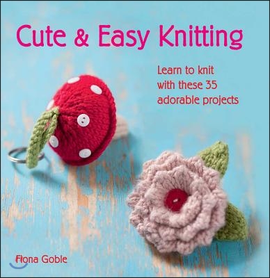 Cute &amp; Easy Knitting: Learn to Knit with Over 35 Adorable Projects