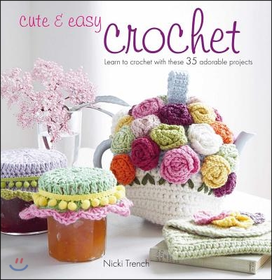 Cute &amp; Easy Crochet: Learn to Crochet with These 35 Adorable Projects