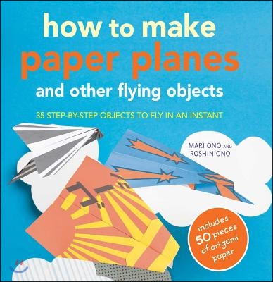 How to Make Paper Planes and Other Flying Objects: 35 Step-By-Step Objects to Fly in an Instant [With 50 Sheets]