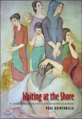 Waiting at the Shore: Art, Revolution, War and Exile in the Life of the Spanish Artist Luis Quintanilla