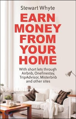 Earn Money from Your Home: With Short Lets Through Airbnb, Onefinestay, Tripadvisor, Misterbnb and Other Sites