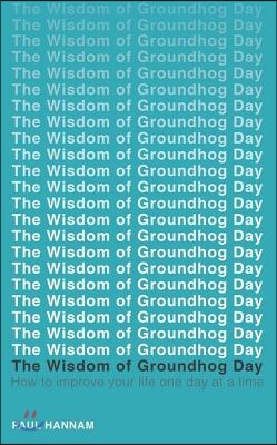 The Wisdom of Groundhog Day: How to Improve Your Life One Day at a Time