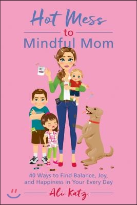 Hot Mess to Mindful Mom: 40 Ways to Find Balance and Joy in Your Every Day