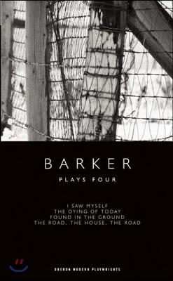 Barker: Plays Four: I Saw Myself; The Dying of Today; Found in the Ground; The Road, the House, the Road