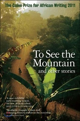 The Caine Prize for African Writing: To See the Mountain and Other Stories