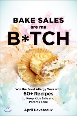 Bake Sales Are My B*tch: Win the Food Allergy Wars with 60+ Recipes to Keep Kids Safe and Parents Sane