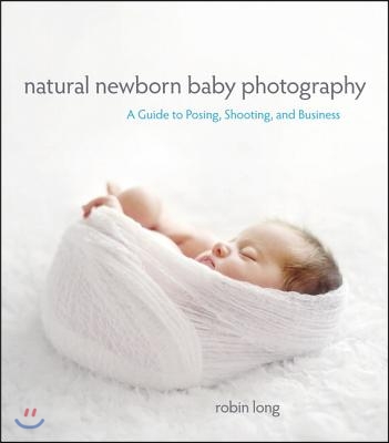 Natural Newborn Baby Photography: A Guide to Posing, Shooting, and Business