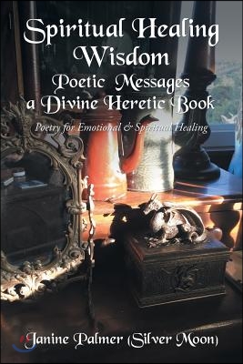 Spiritual Healing Wisdom-Poetic Messages a Divine Heretic Book: Poetry for Emotional &amp; Spiritual Healing